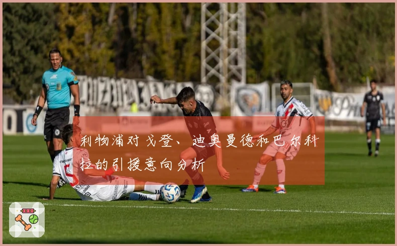 利物浦对戈登、迪奥曼德和巴尔科拉的引援意向分析