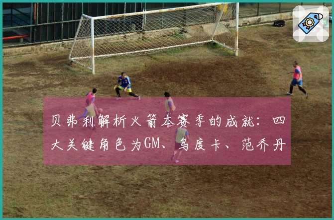 贝弗利解析火箭本赛季的成就：四大关键角色为GM、乌度卡、范乔丹和医疗团队