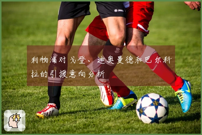 利物浦对戈登、迪奥曼德和巴尔科拉的引援意向分析