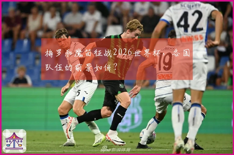 梅罗和魔笛征战2026世界杯，各国队伍的前景如何？